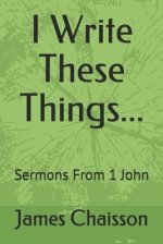 I Write These Things...: Sermons From 1 John