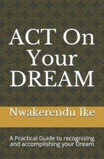 ACT On Your DREAM: A Practical Guide to recognizing and accomplishing your Dreams