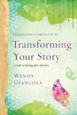 Facilitator's Companion to Transforming Your Story: A Path to Healing After Abortion
