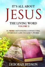 IT'S ALL ABOUT JESUS THE LIVING WORD VOLUME 2: 31 MORE DEVOTIONALS CONNECTING EVERYDAY LIFE TO GOD'S WORD