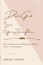 Dear God, Love, Your Daughter: The Journey to Healing, Self-Love, and Purpose