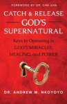 Catch and Release God's Supernatural: Keys to Operating in God's Miracles, Healing, and Power