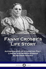 Fanny Crosby's Life Story: Autobiography of a Christian Poet, Lyricist and Mission Worker Blind from Infancy