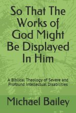So That the Works of God Might Be Displayed in Him: A Biblical Theology of Severe and Profound Intellectual Disabilities