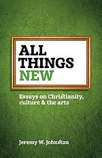 All things new: Essays on Christianity, culture & the arts