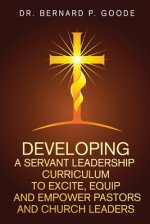 Developing a Servant Leadership Curriculum to Excite, Equip, and Empower Pastors and Church Leaders: God's Servants, Doing God's Work, God's Way, By G