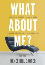 What About Me? - Study Guide: Staying Healthy and Whole (While You're Helping Others)