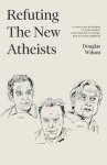 Refuting the New Atheists: A Christian Response to Sam Harris, Christopher Hitchens, and Richard Dawkins