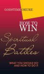 How to Win Spiritual Battles: What You Should Do and How to Do It