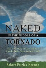 Naked in the Middle of a Tornado: The True Story of One Family's Unbelievable Fight Against It All!