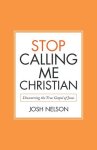 Stop Calling Me Christian: Discovering the True Gospel of Jesus