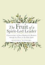 The Fruit of a Spirit-Led Leader: Characteristics of Jesus Displayed in Business Through the Power of the Holy Spirit