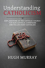 Understanding Catholicism: Explanations of the Catholic Church for Non-Catholic Christians and Fallen Away Catholics