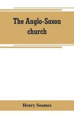 The Anglo-Saxon church: its history, revenues, and general character