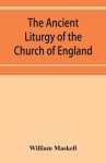 The ancient liturgy of the Church of England, according to the uses of Sarum, York, Hereford, and Bangor, and the Roman liturgy arranged in parallel c