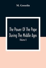 The Power Of The Pope During The Middle Ages: Or, An Historical Inquiry Into The Origin Of The Temporal Power Of The Holy See And The Constitutional L