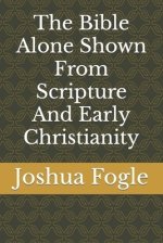 The Bible Alone Shown From Scripture And Early Christianity