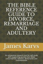 The Bible Reference Guide to Divorce, Remarriage and Adultery: An exhaustive research tool for self study with supporting quotes from Bible concordanc