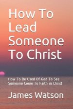 How To Lead Someone To Christ: How To Be Used Of God To See Someone Come To Faith in Christ