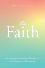 The Faith: Understanding the Principles of Kingdom Faith from Expectation to Manifestation