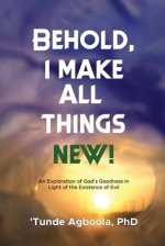 Behold, I Make All Things New!: An Exploration of God's Goodness in Light of the Existence of Evil