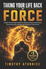 Taking Your Life Back By Force: A Battle-Tested Prayer Manual For Breaking Demonic Resistance, Recovering Stolen Destiny, And Walking In Total Victory