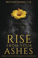 Rise From Your Ashes: Memoir Of A Woman Who Found Beauty In Her Brokenness