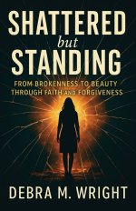 SHATTERED But STANDING  FROM BROKENESS TO BEAUTY THROUGH FAITH AND FORGIVENESS