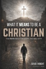 What It Means to Be a Christian : The Truth About the Gospel and Real Faith