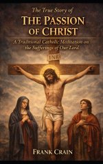 The True Story of The Passion of Christ: A Traditional Catholic Meditation on the Sufferings of Our Lord