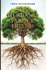 Son Husband Father Friend: Godly Manhood: Renewing the Mind, Transforming Your Life