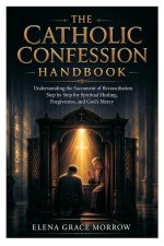 The Catholic Confession Handbook: Understanding the Sacrament of Reconciliation Step by Step for Spiritual Healing, Forgiveness, and God's Mercy