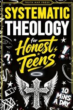 Systematic Theology for Honest Teens: Crush Your Doubts, Confidently Defend Your Faith, and Master Deep Bible Doctrine With Just 10 Minutes a Day