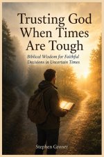 Trusting God When Times Are Tough: Biblical Wisdom for Faithful Decisions in Uncertain Times