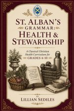 St. Alban's Grammar: Health & Stewardship: A Classical Christian Health Curriculum for Grades 6-10