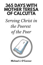 365 Days with Mother Teresa of Calcutta: Serving Christ in the Poorest of the Poor