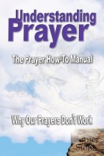 Understanding Prayer: Why Our Prayers Don't Work - The Prayer How-To Manual