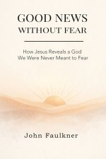 GOOD NEWS WITHOUT FEAR: How Jesus Reveals a God We Were Never Meant To Fear