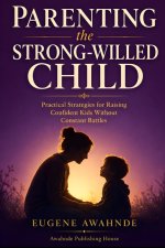 Parenting the Strong-Willed Child: Practical Strategies for Raising Confident Kids Without Constant Battles