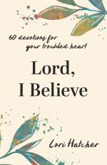 Lord, I Believe: 60 Devotions for Your Troubled Heart
