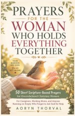 Prayers for the Woman Who Holds Everything Together: 50 Short Scripture-Based Prayers for Overwhelmed Christian Women: For Caregivers, Moms, and Anyon