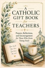 A Catholic GIft Book for Teachers: Prayers, Reflections, and Encouragement for Those Who Form Young Souls