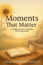 Moments That Matter: A Guided Journey of Love, Faith & Caregiving