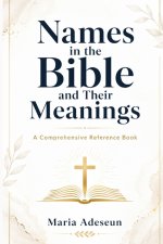 Names In The Bible and Their Meanings : A Comprehensive Reference Book
