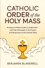 Catholic Order of the Holy Mass: An Easy-to-Follow Guide to Understand and Fully Participate in the Prayers and Responses of the Catholic Mass