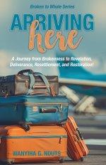 Arriving Here: A Journey from Brokenness to Revelation, Deliverance, Resettlement, and Restoration!