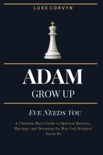 Adam Grow Up - Eve Needs You: A Christian Man's Guide to Spiritual Maturity, Marriage, and Becoming the Man God Designed You to Be
