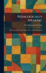 Pedagogically Speaking: Essays and Addresses on Topics More or Less Educational
