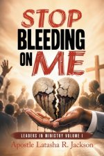 Stop Bleeding on Me: Leaders in Ministry  Volume I