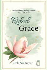 Rebel Grace: Stories of Faith, Healing, Humor, and a Dash of Sass